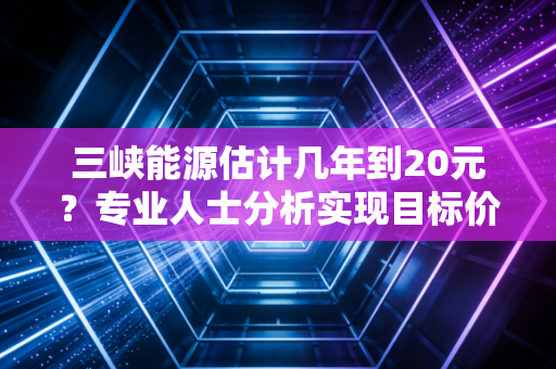 三峡能源估计几年到20元？专业人士分析实现目标价需要多久！