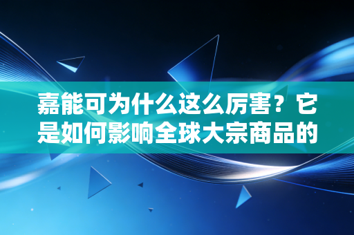 嘉能可为什么这么厉害？它是如何影响全球大宗商品的？
