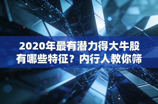 2020年最有潜力得大牛股有哪些特征？内行人教你筛选！