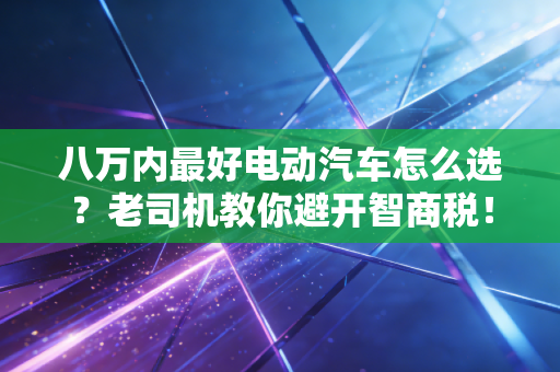 八万内最好电动汽车怎么选？老司机教你避开智商税！