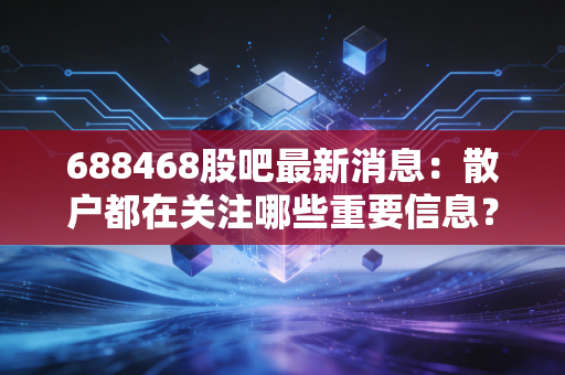 688468股吧最新消息：散户都在关注哪些重要信息？