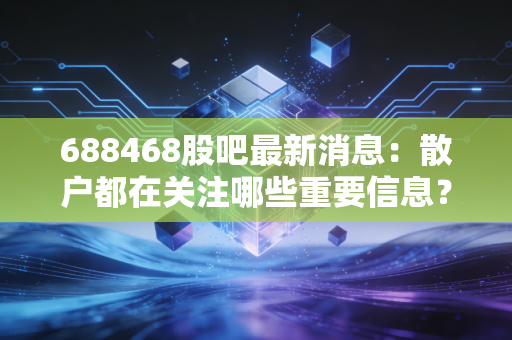688468股吧最新消息：散户都在关注哪些重要信息？