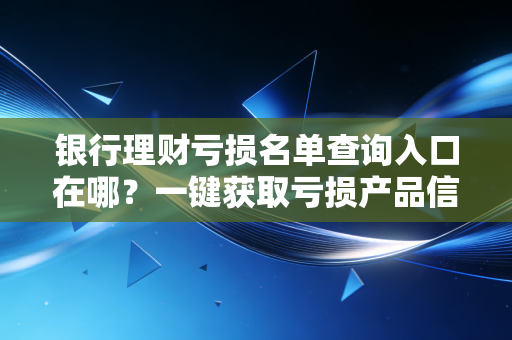 银行理财亏损名单查询入口在哪？一键获取亏损产品信息！