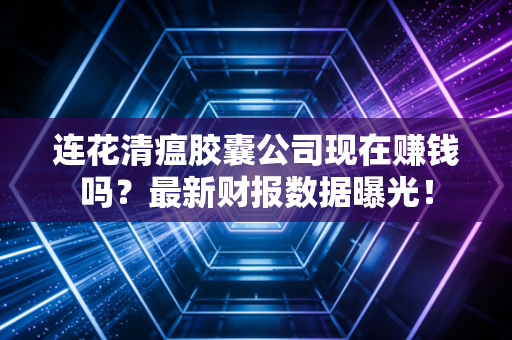 连花清瘟胶囊公司现在赚钱吗？最新财报数据曝光！