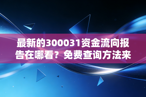 最新的300031资金流向报告在哪看？免费查询方法来了！