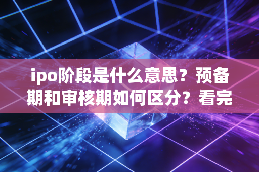 ipo阶段是什么意思？预备期和审核期如何区分？看完就明白了。