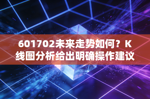 601702未来走势如何？K线图分析给出明确操作建议！