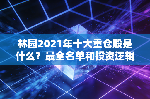 林园2021年十大重仓股是什么？最全名单和投资逻辑分析！
