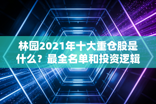 林园2021年十大重仓股是什么？最全名单和投资逻辑分析！