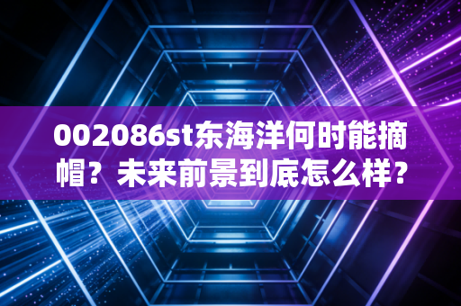 002086st东海洋何时能摘帽？未来前景到底怎么样？