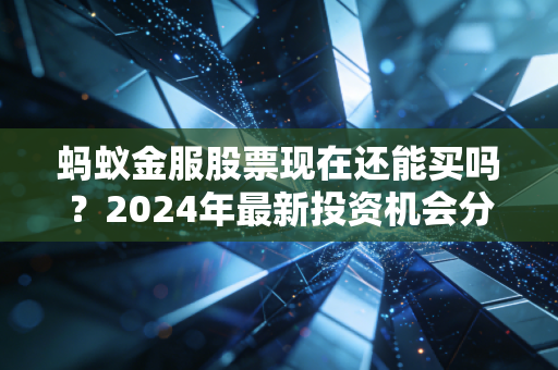 蚂蚁金服股票现在还能买吗？2024年最新投资机会分析！