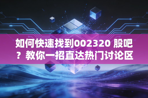 如何快速找到002320 股吧？教你一招直达热门讨论区！