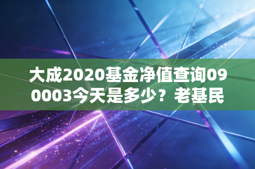 大成2020基金净值查询090003今天是多少？老基民分享最新估值！