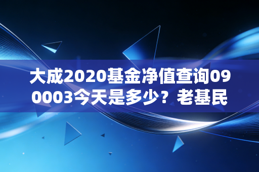 大成2020基金净值查询090003今天是多少？老基民分享最新估值！