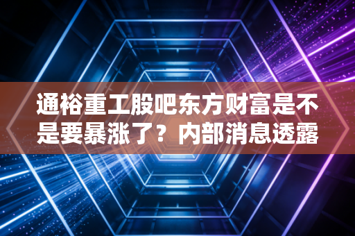 通裕重工股吧东方财富是不是要暴涨了？内部消息透露真实情况！