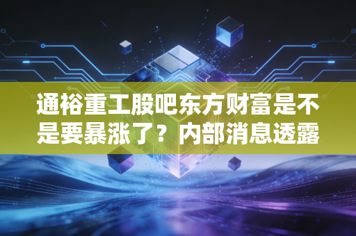 通裕重工股吧东方财富是不是要暴涨了？内部消息透露真实情况！