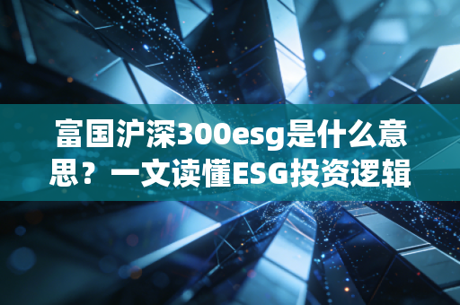 富国沪深300esg是什么意思？一文读懂ESG投资逻辑！