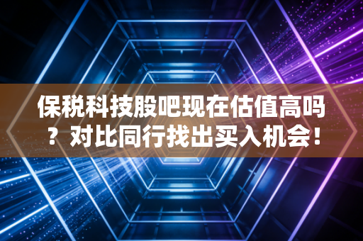 保税科技股吧现在估值高吗？对比同行找出买入机会！
