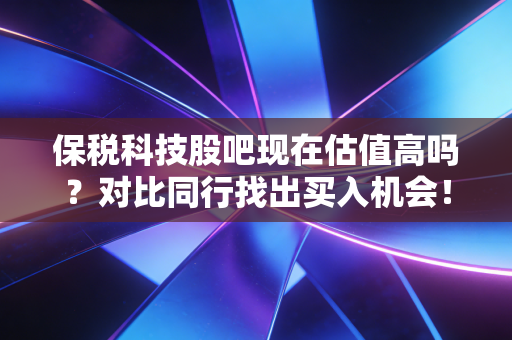 保税科技股吧现在估值高吗？对比同行找出买入机会！