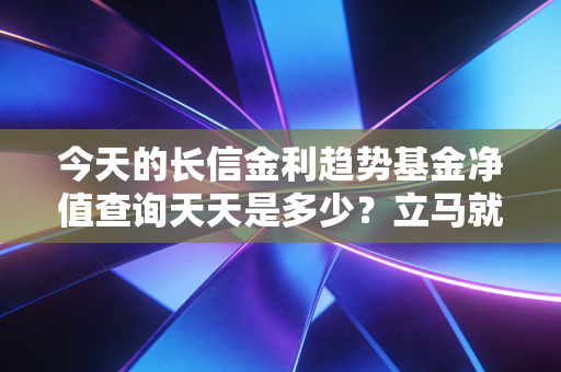 今天的长信金利趋势基金净值查询天天是多少？立马就能知道！