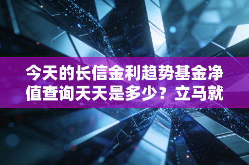 今天的长信金利趋势基金净值查询天天是多少？立马就能知道！