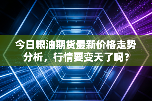 今日粮油期货最新价格走势分析，行情要变天了吗？