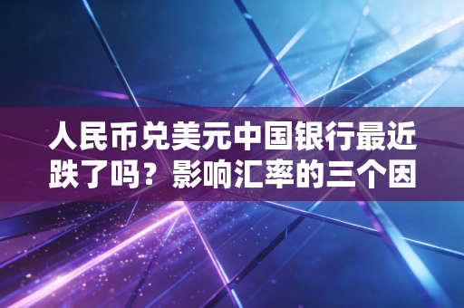 人民币兑美元中国银行最近跌了吗？影响汇率的三个因素！