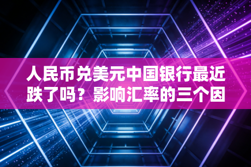 人民币兑美元中国银行最近跌了吗？影响汇率的三个因素！