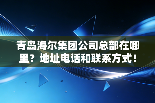 青岛海尔集团公司总部在哪里？地址电话和联系方式！（20字）