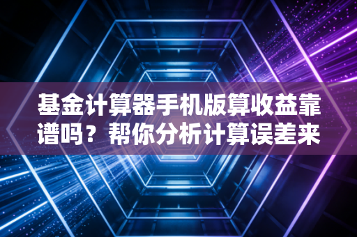 基金计算器手机版算收益靠谱吗？帮你分析计算误差来源！