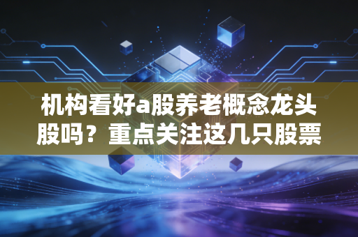 机构看好a股养老概念龙头股吗？重点关注这几只股票！