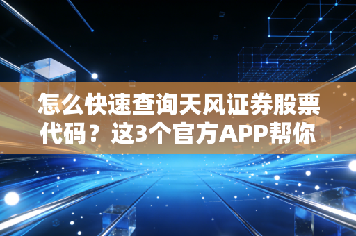 怎么快速查询天风证券股票代码？这3个官方APP帮你搞定！