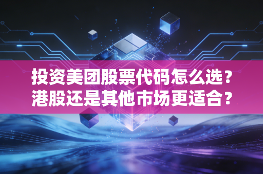 投资美团股票代码怎么选？港股还是其他市场更适合？