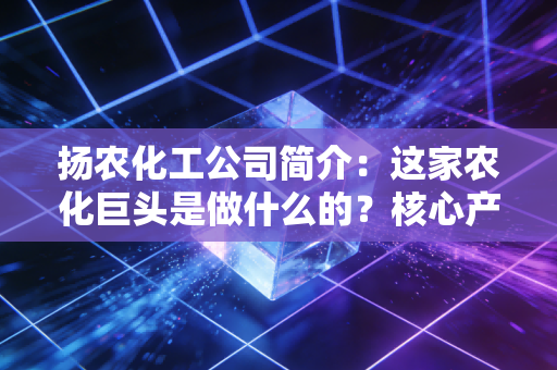 扬农化工公司简介：这家农化巨头是做什么的？核心产品有哪些？