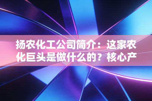 扬农化工公司简介：这家农化巨头是做什么的？核心产品有哪些？