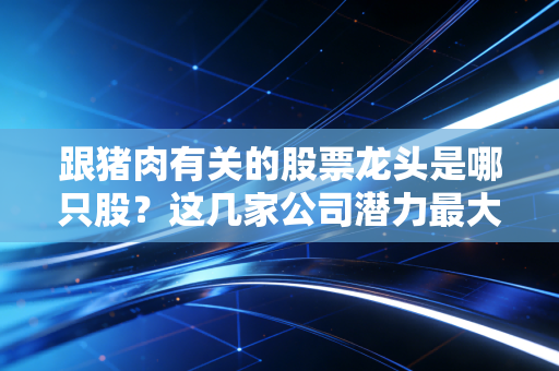 跟猪肉有关的股票龙头是哪只股？这几家公司潜力最大！