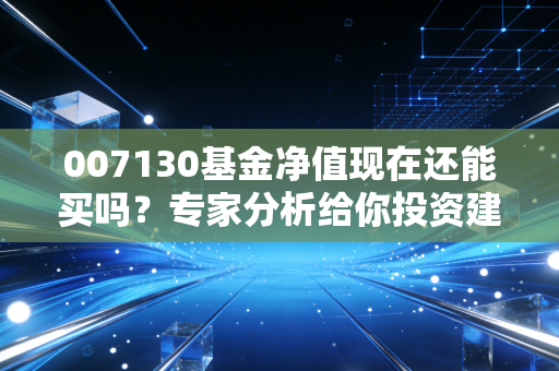 007130基金净值现在还能买吗？专家分析给你投资建议！