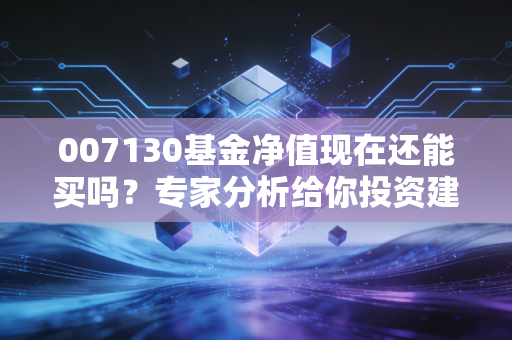 007130基金净值现在还能买吗？专家分析给你投资建议！