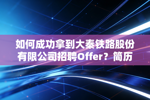 如何成功拿到大秦铁路股份有限公司招聘Offer？简历怎么写？