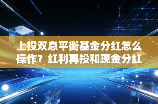 上投双息平衡基金分红怎么操作？红利再投和现金分红哪个划算？