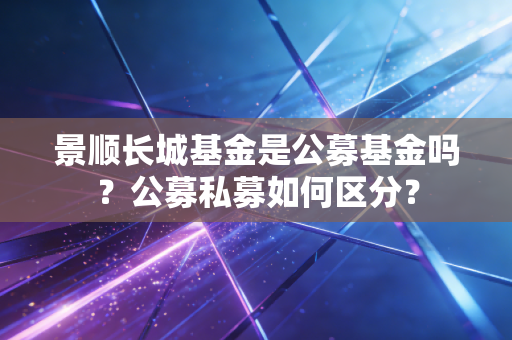 景顺长城基金是公募基金吗？公募私募如何区分？