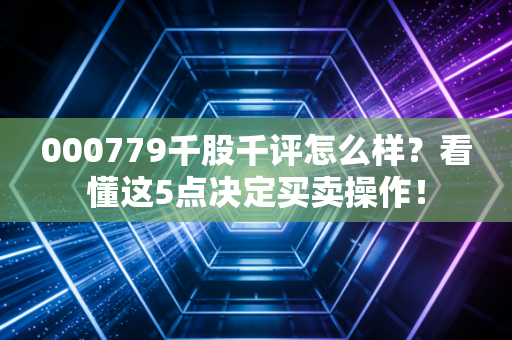 000779千股千评怎么样？看懂这5点决定买卖操作！