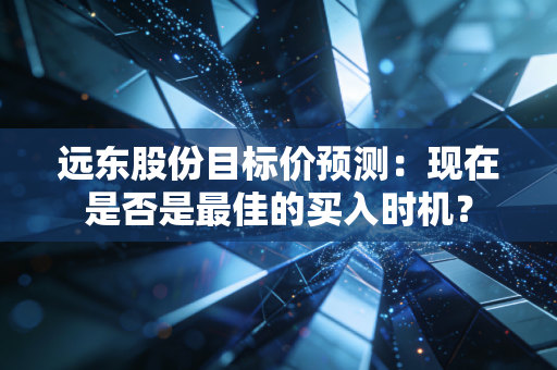 远东股份目标价预测：现在是否是最佳的买入时机？