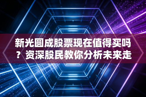 新光圆成股票现在值得买吗？资深股民教你分析未来走势！