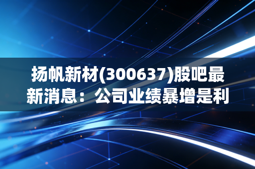 扬帆新材(300637)股吧最新消息：公司业绩暴增是利好吗？