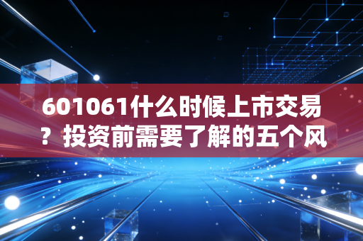 601061什么时候上市交易？投资前需要了解的五个风险点！