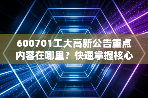 600701工大高新公告重点内容在哪里？快速掌握核心要点！