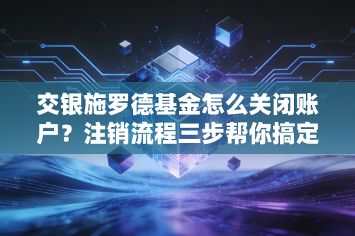 交银施罗德基金怎么关闭账户？注销流程三步帮你搞定！
