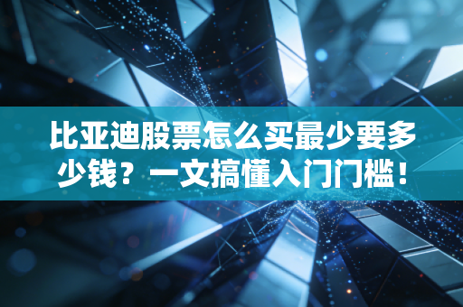 比亚迪股票怎么买最少要多少钱？一文搞懂入门门槛！