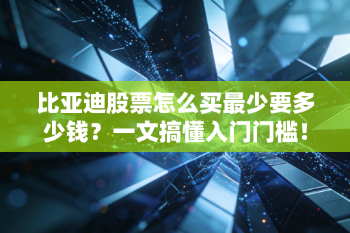 比亚迪股票怎么买最少要多少钱？一文搞懂入门门槛！